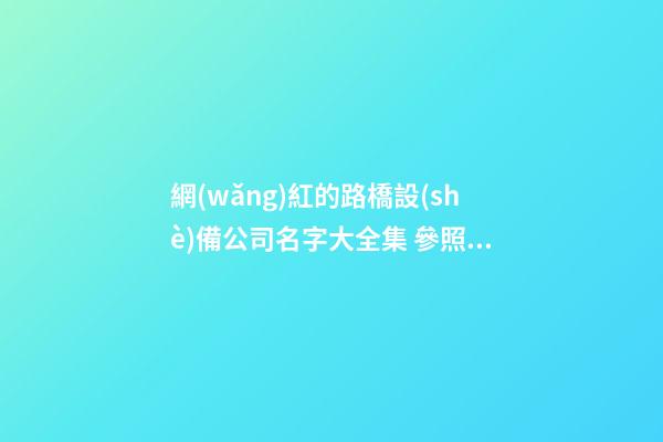 網(wǎng)紅的路橋設(shè)備公司名字大全集 參照這類普遍的好名字-第1張-公司起名-玄機(jī)派